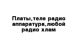 Платы,теле радио аппаратура,любой радио хлам